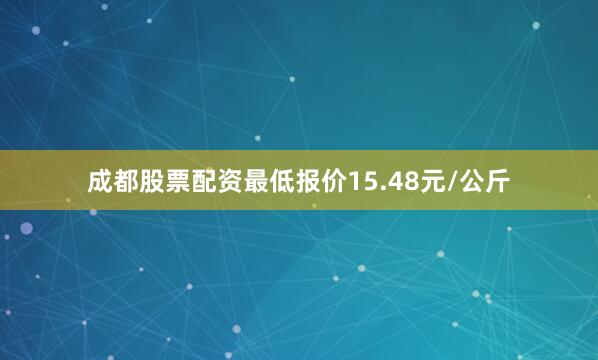 成都股票配资最低报价15.48元/公斤