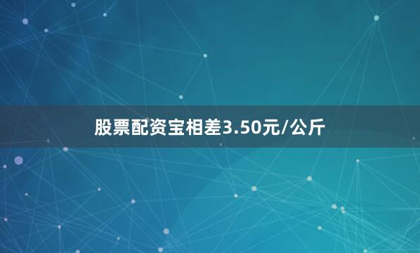 股票配资宝相差3.50元/公斤