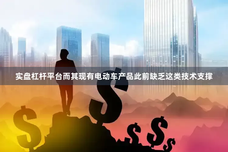 实盘杠杆平台而其现有电动车产品此前缺乏这类技术支撑
