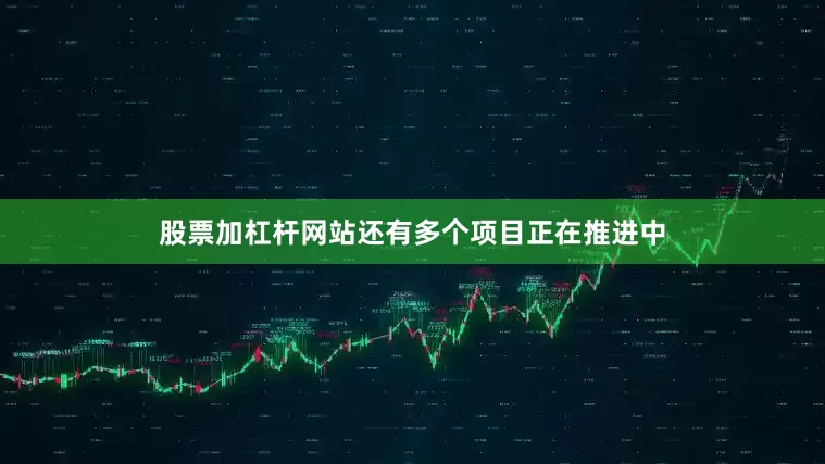 股票加杠杆网站还有多个项目正在推进中