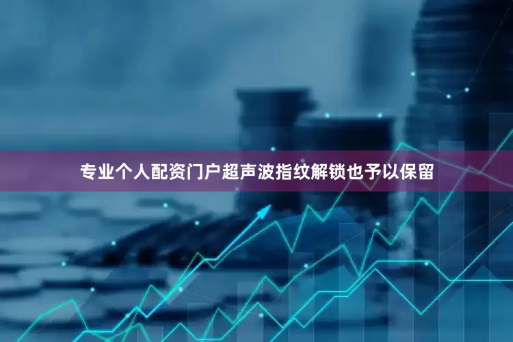 专业个人配资门户超声波指纹解锁也予以保留