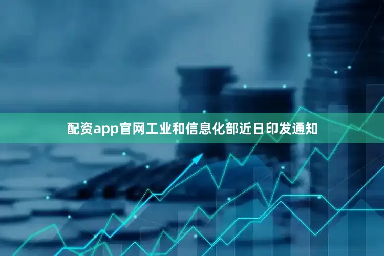 配资app官网工业和信息化部近日印发通知