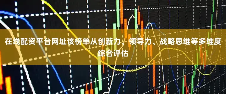 在线配资平台网址该榜单从创新力、领导力、战略思维等多维度综合评估