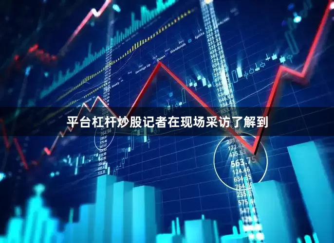 平台杠杆炒股记者在现场采访了解到