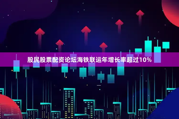 股民股票配资论坛海铁联运年增长率超过10%