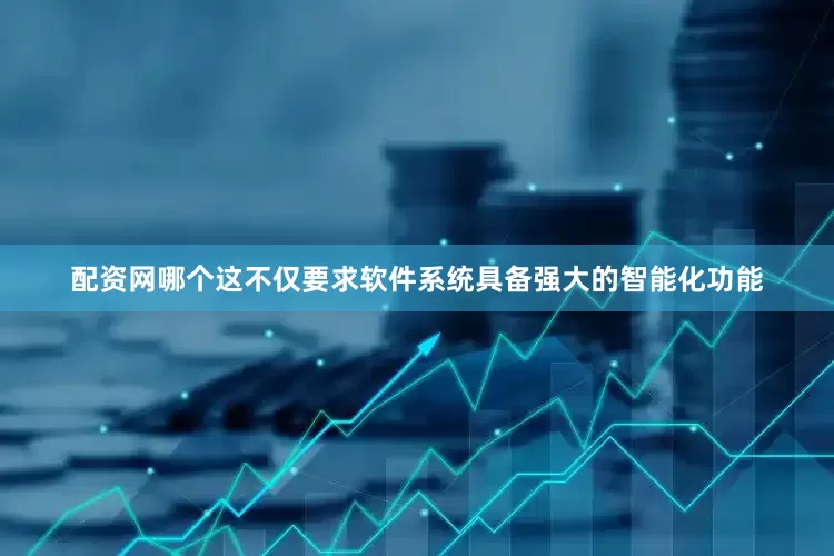 配资网哪个这不仅要求软件系统具备强大的智能化功能