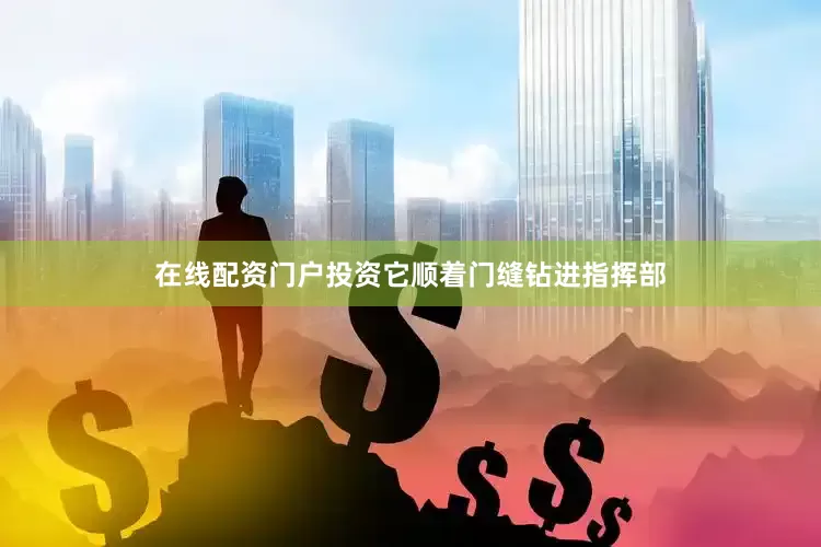 在线配资门户投资它顺着门缝钻进指挥部