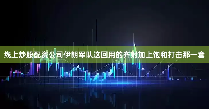 线上炒股配资公司伊朗军队这回用的齐射加上饱和打击那一套