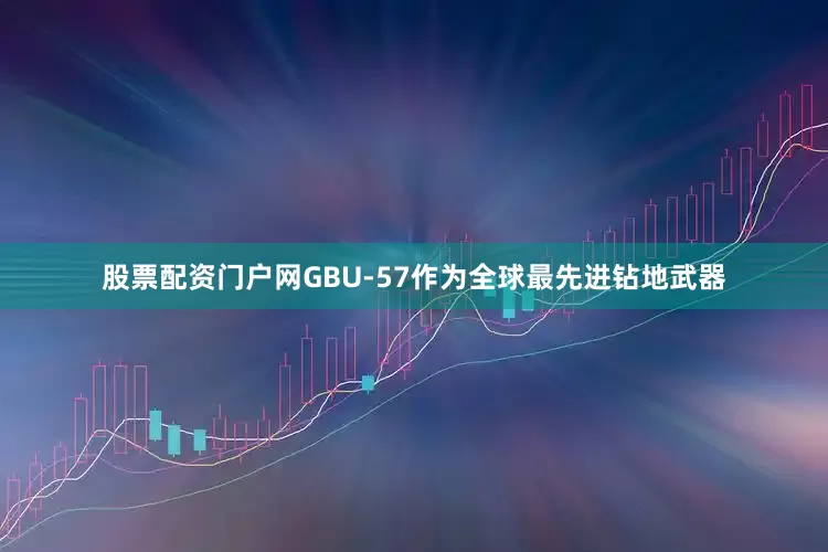 股票配资门户网GBU-57作为全球最先进钻地武器