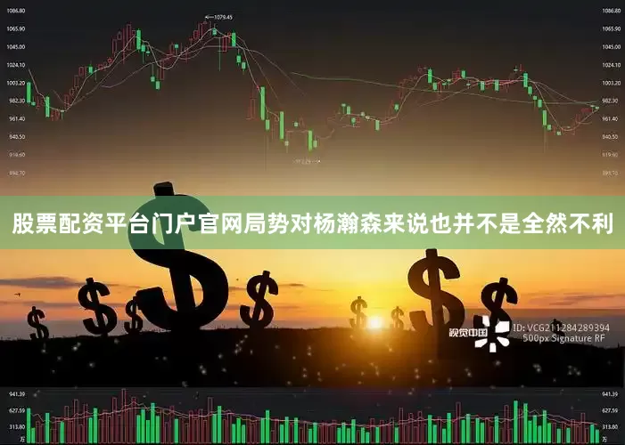 股票配资平台门户官网局势对杨瀚森来说也并不是全然不利