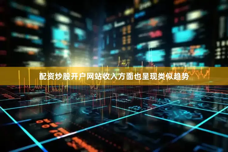 配资炒股开户网站收入方面也呈现类似趋势