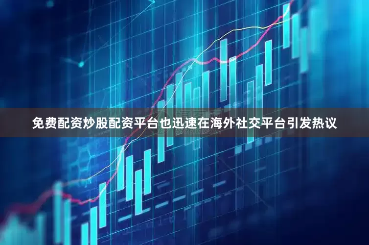 免费配资炒股配资平台也迅速在海外社交平台引发热议