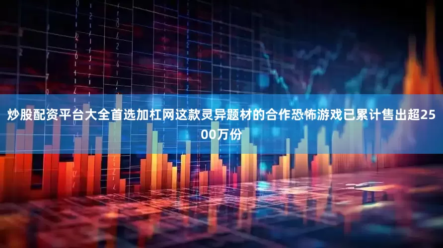 炒股配资平台大全首选加杠网这款灵异题材的合作恐怖游戏已累计售出超2500万份