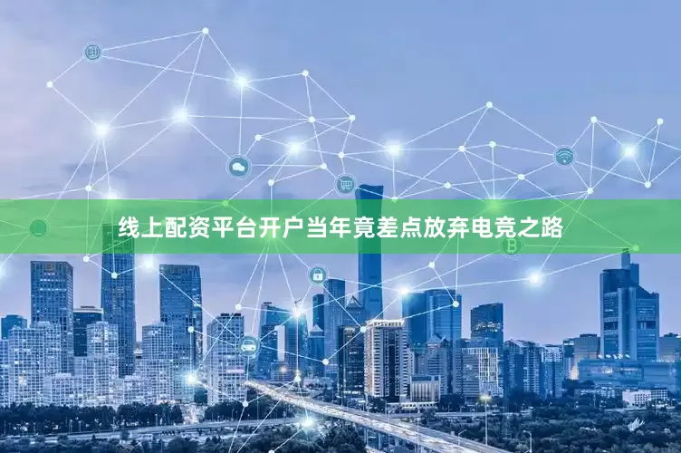 线上配资平台开户当年竟差点放弃电竞之路