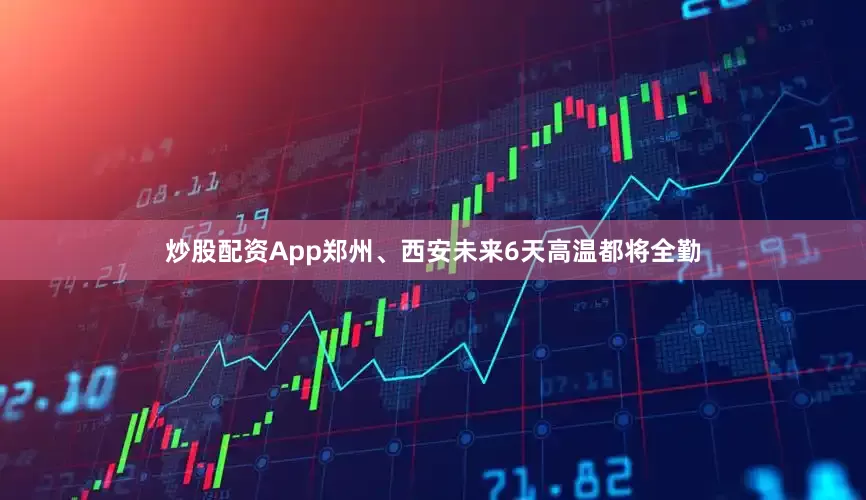 炒股配资App郑州、西安未来6天高温都将全勤