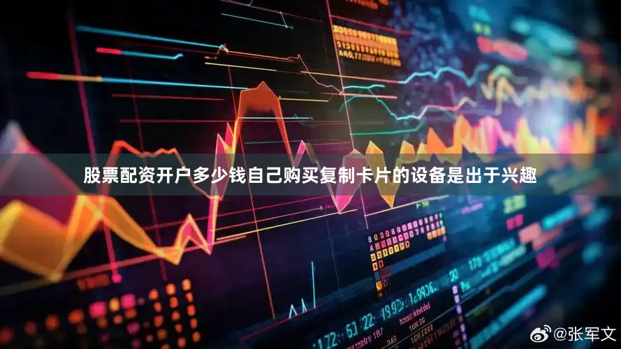 股票配资开户多少钱自己购买复制卡片的设备是出于兴趣