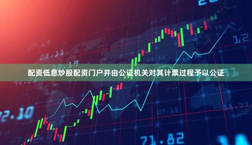 配资低息炒股配资门户并由公证机关对其计票过程予以公证