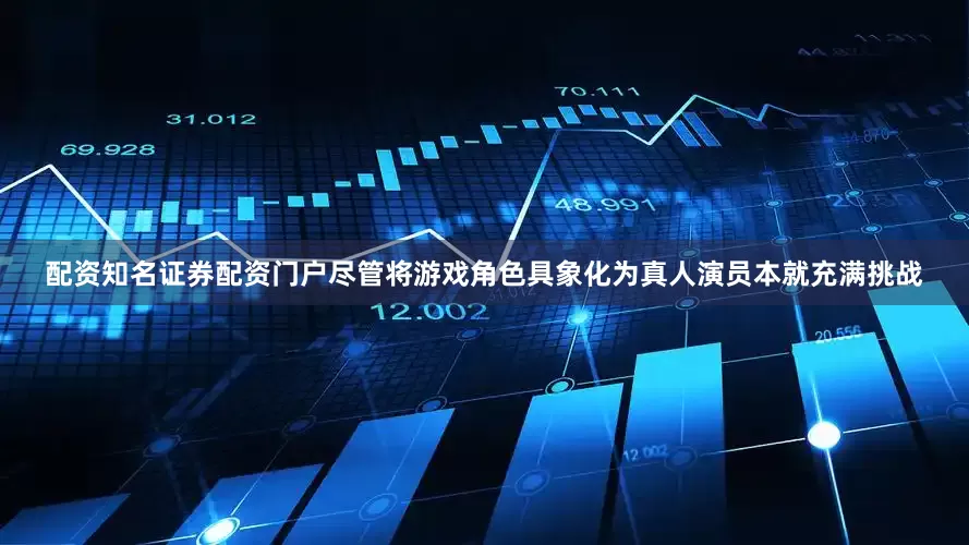 配资知名证券配资门户尽管将游戏角色具象化为真人演员本就充满挑战