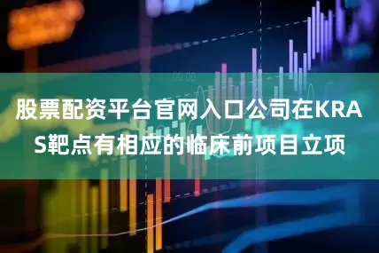 股票配资平台官网入口公司在KRAS靶点有相应的临床前项目立项