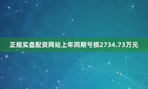 正规实盘配资网站上年同期亏损2734.73万元
