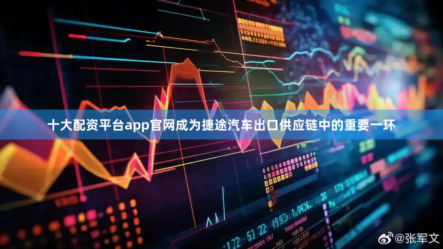 十大配资平台app官网成为捷途汽车出口供应链中的重要一环