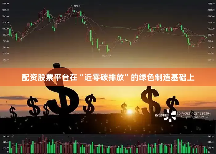 配资股票平台在“近零碳排放”的绿色制造基础上