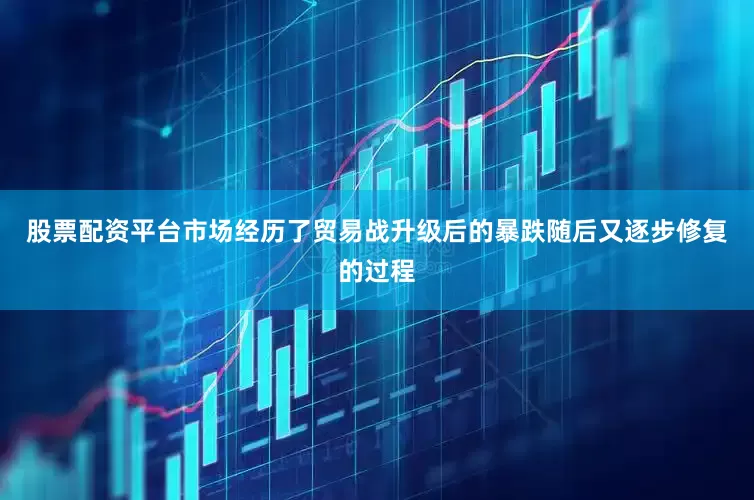 股票配资平台市场经历了贸易战升级后的暴跌随后又逐步修复的过程