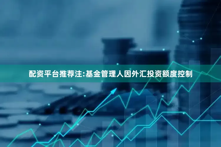 配资平台推荐注:基金管理人因外汇投资额度控制