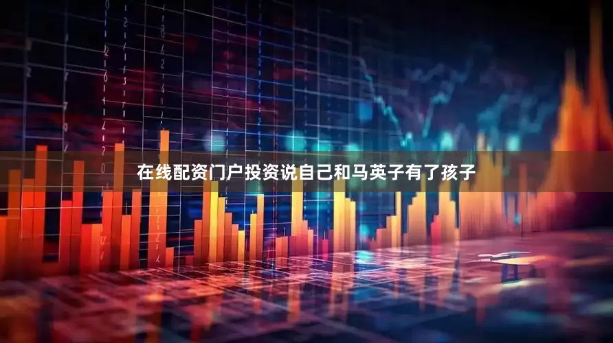 在线配资门户投资说自己和马英子有了孩子