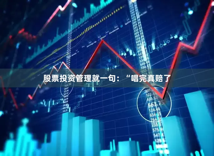 股票投资管理就一句：“唱完真赔了