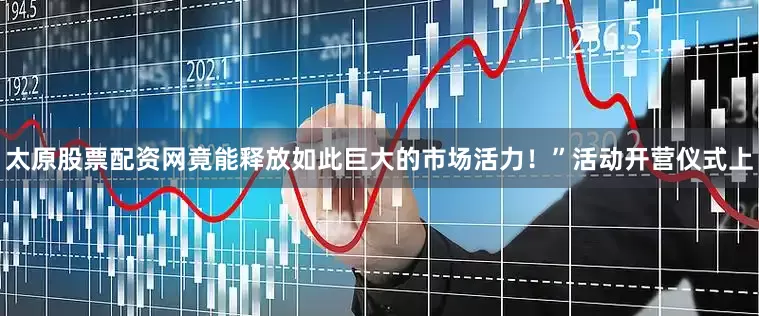 太原股票配资网竟能释放如此巨大的市场活力！”活动开营仪式上
