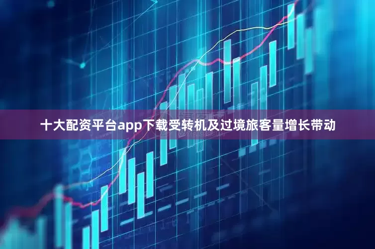 十大配资平台app下载受转机及过境旅客量增长带动