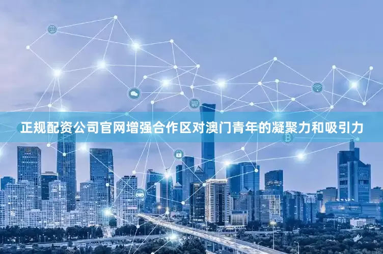 正规配资公司官网增强合作区对澳门青年的凝聚力和吸引力