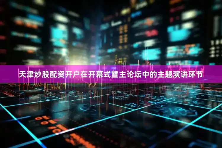 天津炒股配资开户在开幕式暨主论坛中的主题演讲环节