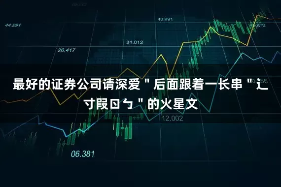 最好的证券公司请深爱＂后面跟着一长串＂辶寸叚ㄖㄅ＂的火星文
