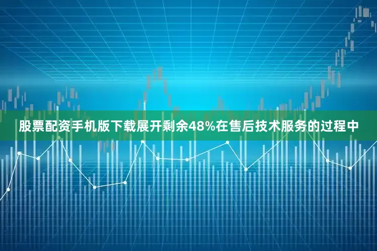 股票配资手机版下载展开剩余48%在售后技术服务的过程中
