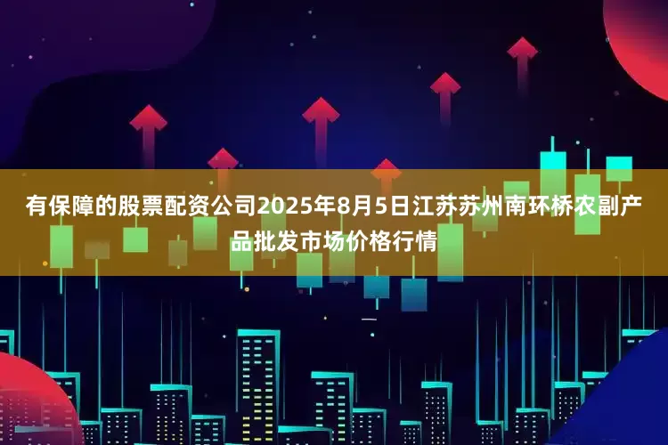 有保障的股票配资公司2025年8月5日江苏苏州南环桥农副产品批发市场价格行情