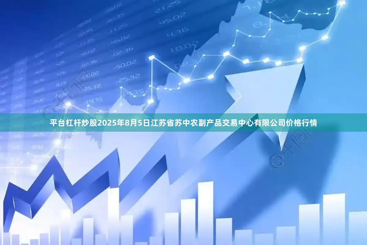 平台杠杆炒股2025年8月5日江苏省苏中农副产品交易中心有限公司价格行情