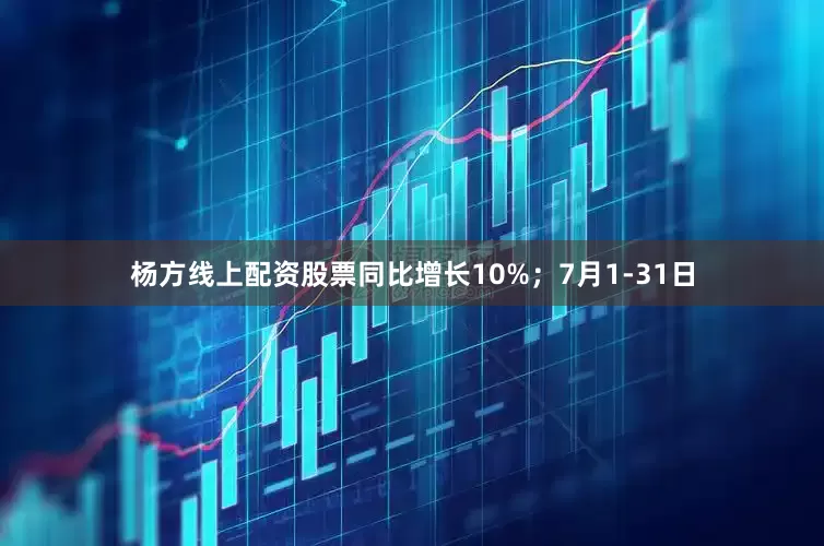 杨方线上配资股票同比增长10%；7月1-31日