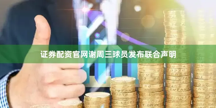 证券配资官网谢周三球员发布联合声明