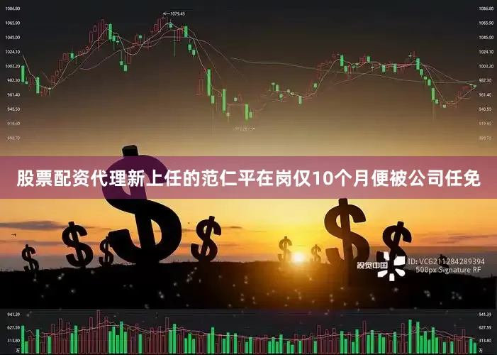 股票配资代理新上任的范仁平在岗仅10个月便被公司任免
