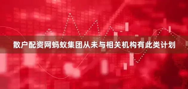 散户配资网蚂蚁集团从未与相关机构有此类计划