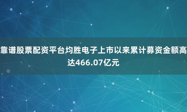 靠谱股票配资平台均胜电子上市以来累计募资金额高达466.07亿元