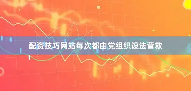 配资技巧网站每次都由党组织设法营救