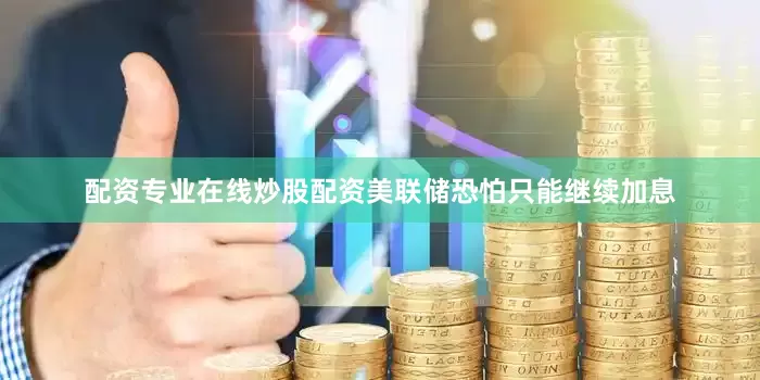 配资专业在线炒股配资美联储恐怕只能继续加息