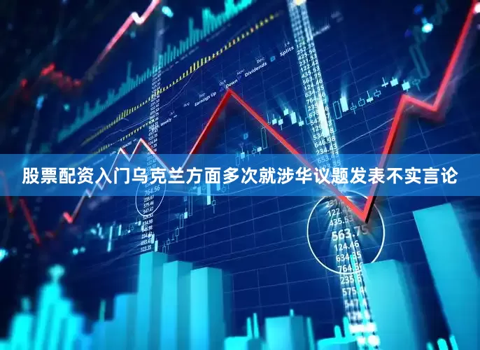 股票配资入门乌克兰方面多次就涉华议题发表不实言论