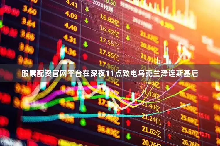 股票配资官网平台在深夜11点致电乌克兰泽连斯基后