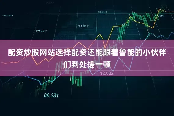 配资炒股网站选择配资还能跟着鲁能的小伙伴们到处搓一顿