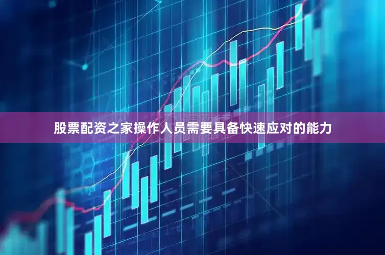 股票配资之家操作人员需要具备快速应对的能力