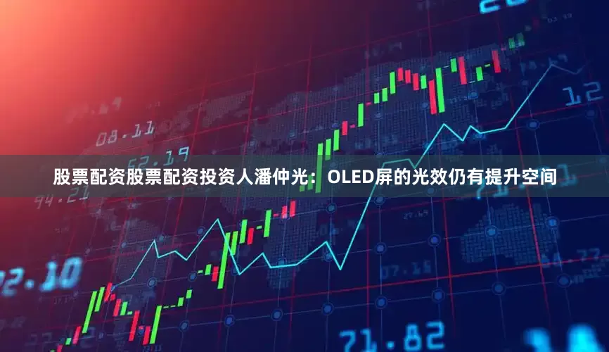 股票配资股票配资投资人潘仲光：OLED屏的光效仍有提升空间
